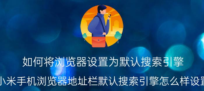 如何将浏览器设置为默认搜索引擎 小米手机浏览器地址栏默认搜索引擎怎么样设置？